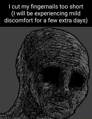 Depressed wojak meme cut fingernails too short feel mild discomfort