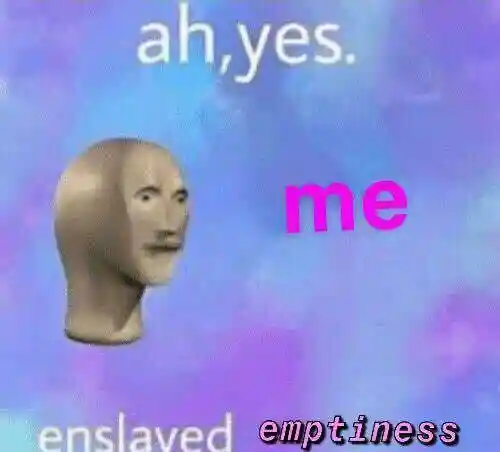 Ah yes me meme shows enslaved emptiness