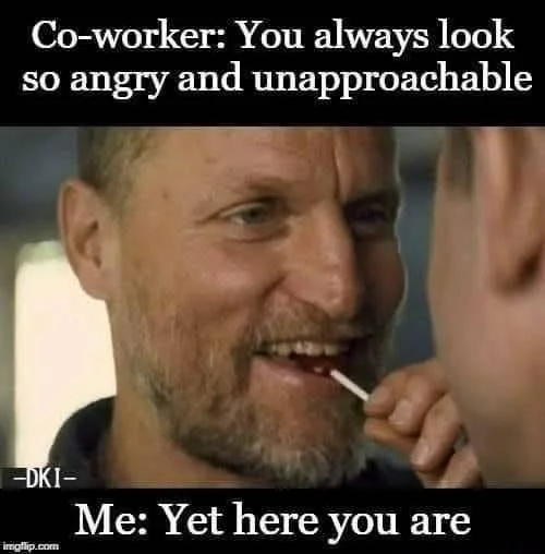 Coworker says you look angry meme yet here you are